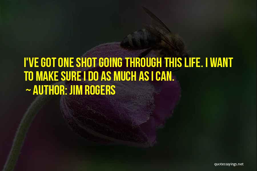 Jim Rogers Quotes: I've Got One Shot Going Through This Life. I Want To Make Sure I Do As Much As I Can.