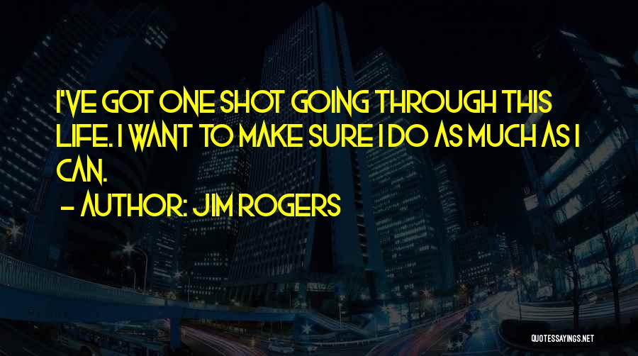 Jim Rogers Quotes: I've Got One Shot Going Through This Life. I Want To Make Sure I Do As Much As I Can.