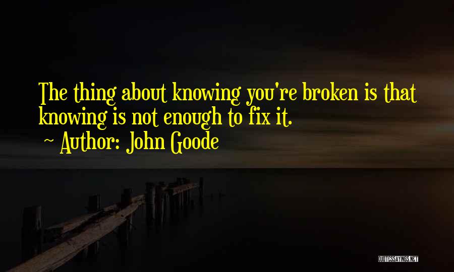 John Goode Quotes: The Thing About Knowing You're Broken Is That Knowing Is Not Enough To Fix It.