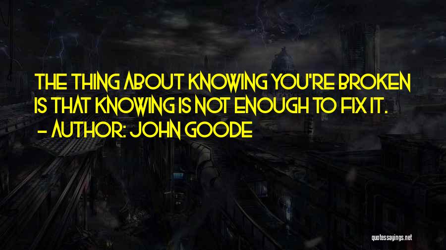 John Goode Quotes: The Thing About Knowing You're Broken Is That Knowing Is Not Enough To Fix It.