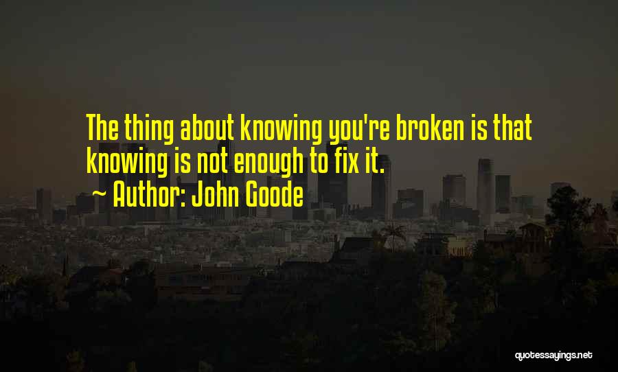 John Goode Quotes: The Thing About Knowing You're Broken Is That Knowing Is Not Enough To Fix It.