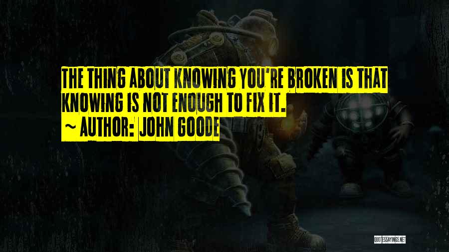 John Goode Quotes: The Thing About Knowing You're Broken Is That Knowing Is Not Enough To Fix It.