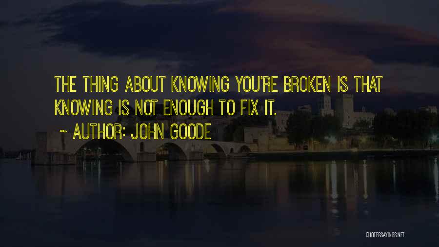 John Goode Quotes: The Thing About Knowing You're Broken Is That Knowing Is Not Enough To Fix It.