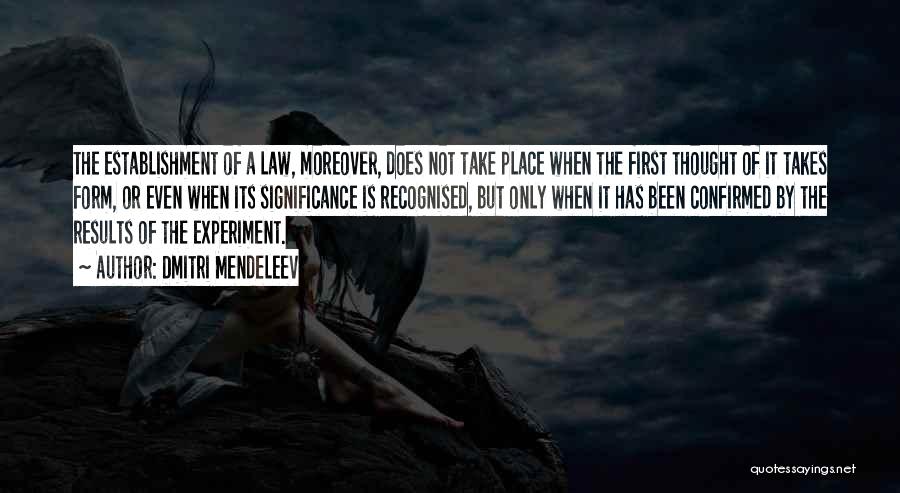 Dmitri Mendeleev Quotes: The Establishment Of A Law, Moreover, Does Not Take Place When The First Thought Of It Takes Form, Or Even