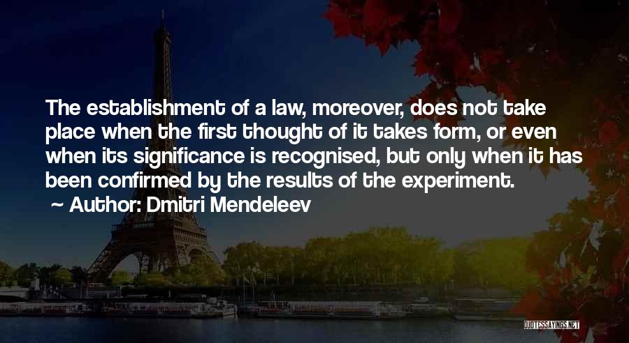 Dmitri Mendeleev Quotes: The Establishment Of A Law, Moreover, Does Not Take Place When The First Thought Of It Takes Form, Or Even