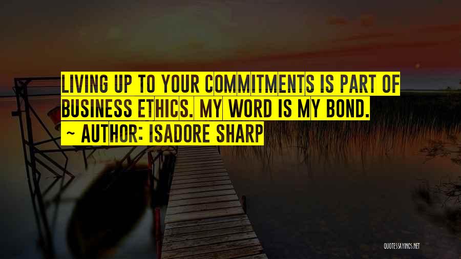 Isadore Sharp Quotes: Living Up To Your Commitments Is Part Of Business Ethics. My Word Is My Bond.