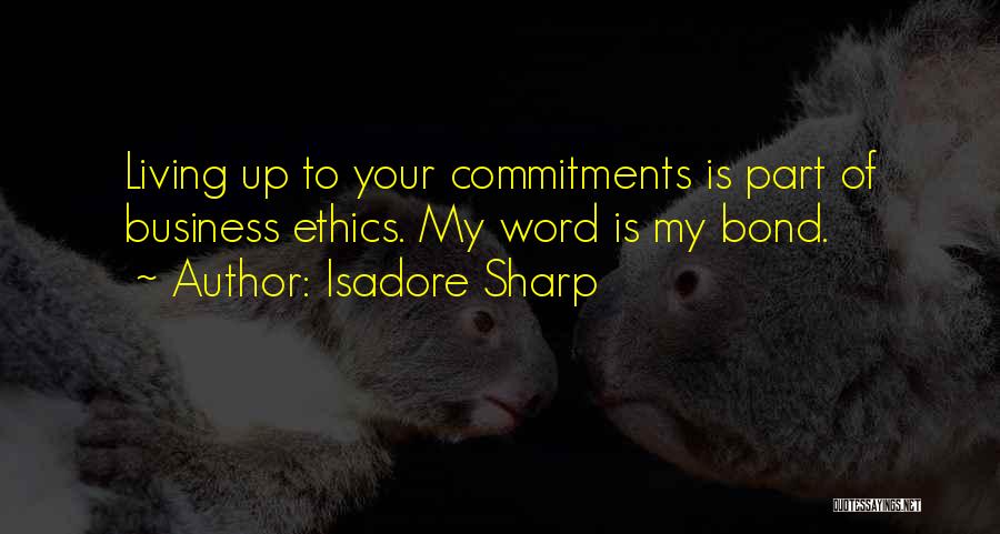 Isadore Sharp Quotes: Living Up To Your Commitments Is Part Of Business Ethics. My Word Is My Bond.