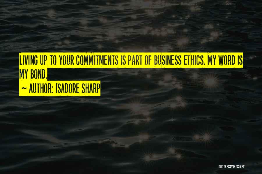 Isadore Sharp Quotes: Living Up To Your Commitments Is Part Of Business Ethics. My Word Is My Bond.