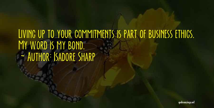 Isadore Sharp Quotes: Living Up To Your Commitments Is Part Of Business Ethics. My Word Is My Bond.