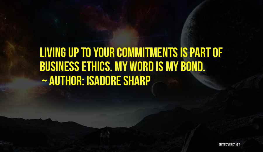 Isadore Sharp Quotes: Living Up To Your Commitments Is Part Of Business Ethics. My Word Is My Bond.