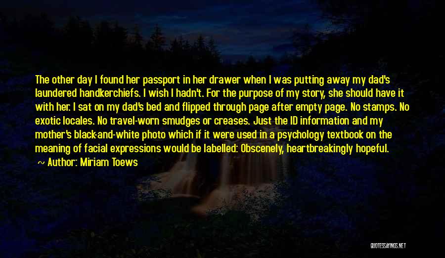 Miriam Toews Quotes: The Other Day I Found Her Passport In Her Drawer When I Was Putting Away My Dad's Laundered Handkerchiefs. I