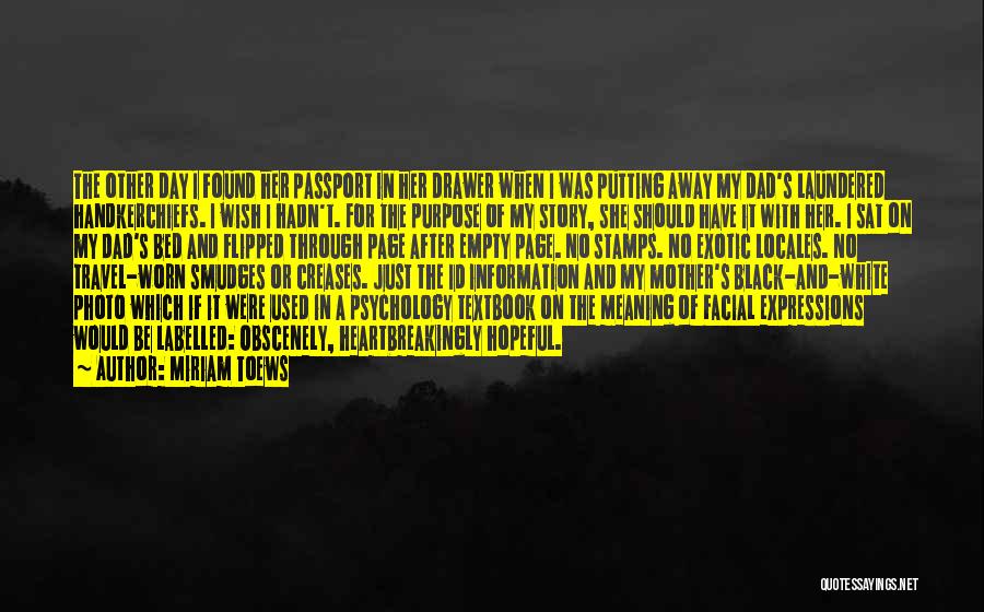 Miriam Toews Quotes: The Other Day I Found Her Passport In Her Drawer When I Was Putting Away My Dad's Laundered Handkerchiefs. I