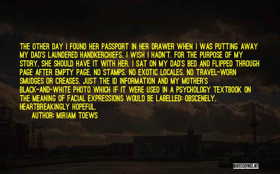 Miriam Toews Quotes: The Other Day I Found Her Passport In Her Drawer When I Was Putting Away My Dad's Laundered Handkerchiefs. I