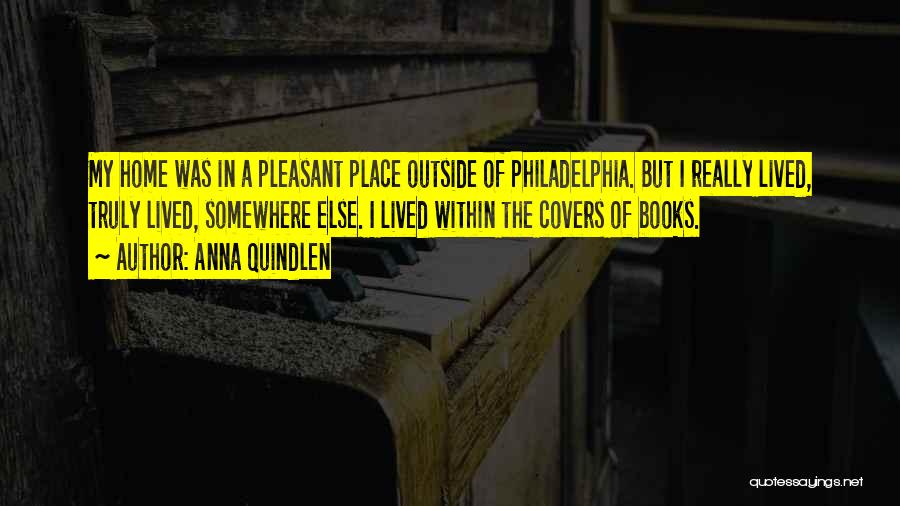 Anna Quindlen Quotes: My Home Was In A Pleasant Place Outside Of Philadelphia. But I Really Lived, Truly Lived, Somewhere Else. I Lived