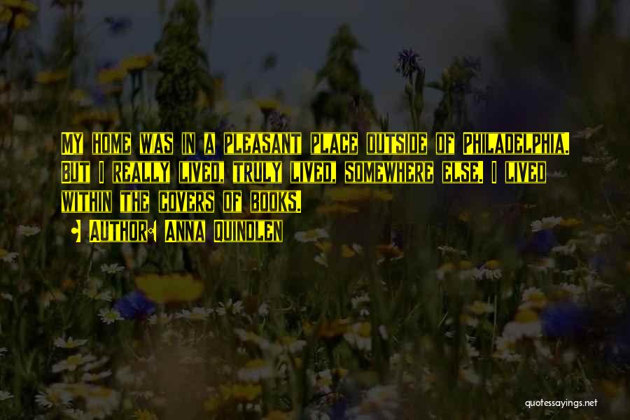 Anna Quindlen Quotes: My Home Was In A Pleasant Place Outside Of Philadelphia. But I Really Lived, Truly Lived, Somewhere Else. I Lived