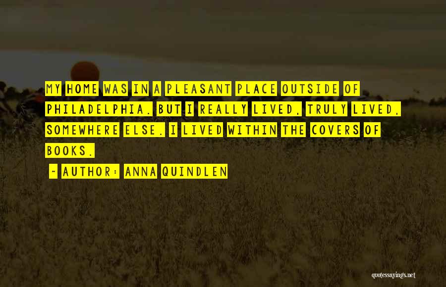 Anna Quindlen Quotes: My Home Was In A Pleasant Place Outside Of Philadelphia. But I Really Lived, Truly Lived, Somewhere Else. I Lived