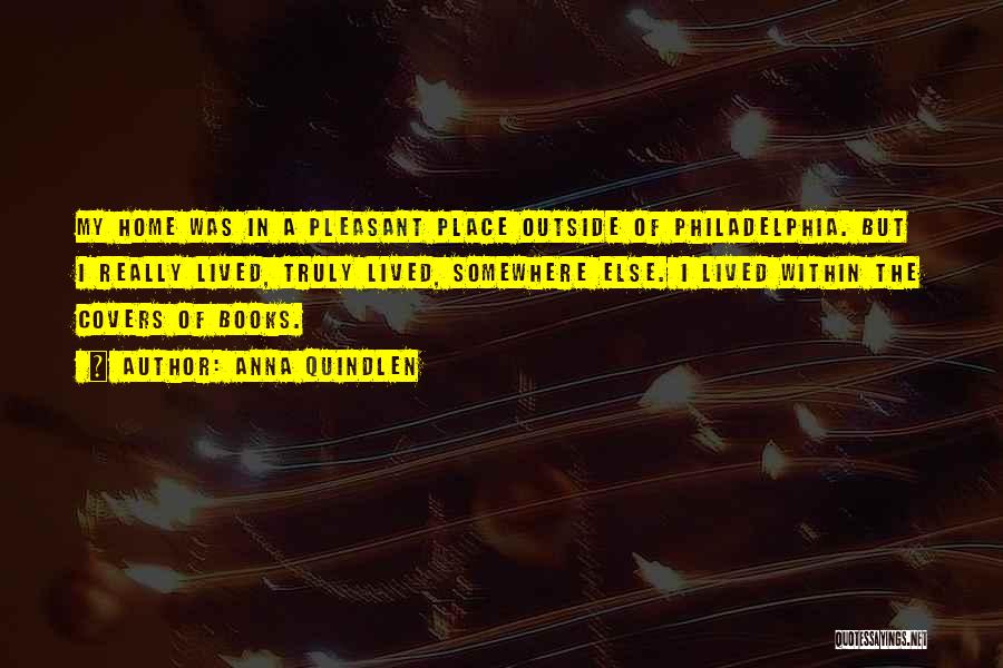 Anna Quindlen Quotes: My Home Was In A Pleasant Place Outside Of Philadelphia. But I Really Lived, Truly Lived, Somewhere Else. I Lived