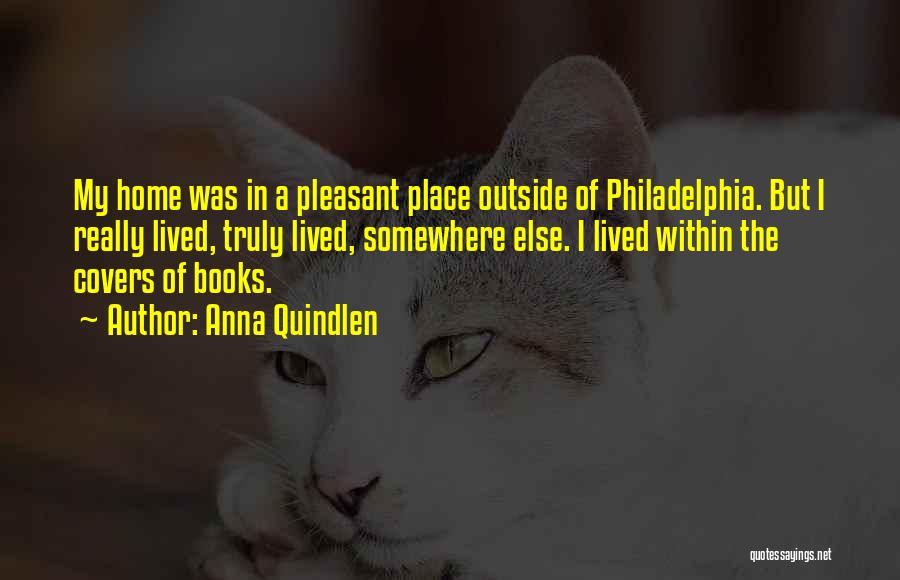 Anna Quindlen Quotes: My Home Was In A Pleasant Place Outside Of Philadelphia. But I Really Lived, Truly Lived, Somewhere Else. I Lived