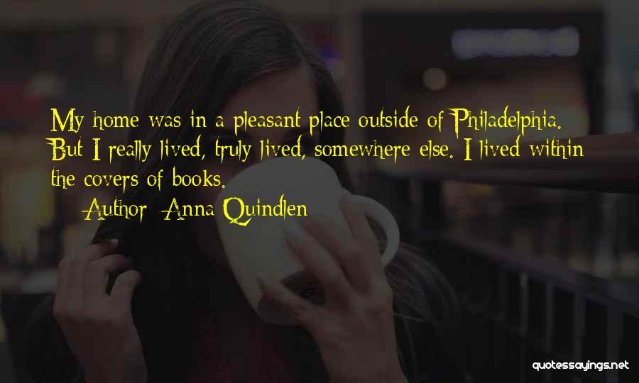 Anna Quindlen Quotes: My Home Was In A Pleasant Place Outside Of Philadelphia. But I Really Lived, Truly Lived, Somewhere Else. I Lived