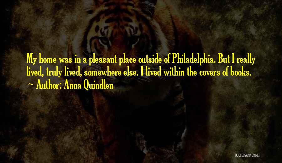 Anna Quindlen Quotes: My Home Was In A Pleasant Place Outside Of Philadelphia. But I Really Lived, Truly Lived, Somewhere Else. I Lived