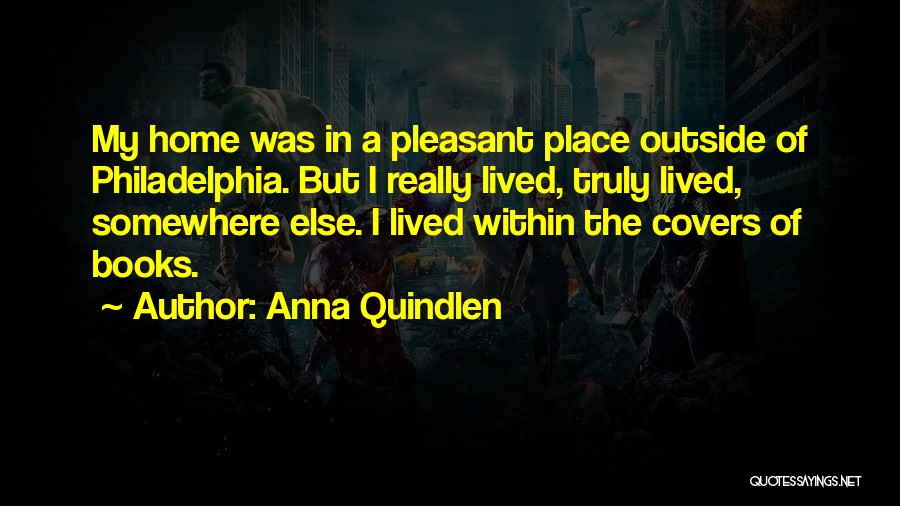 Anna Quindlen Quotes: My Home Was In A Pleasant Place Outside Of Philadelphia. But I Really Lived, Truly Lived, Somewhere Else. I Lived