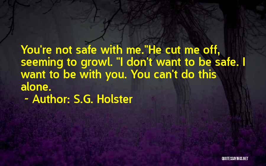 S.G. Holster Quotes: You're Not Safe With Me.he Cut Me Off, Seeming To Growl. I Don't Want To Be Safe. I Want To