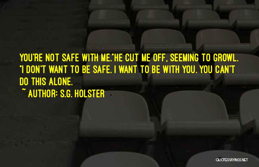 S.G. Holster Quotes: You're Not Safe With Me.he Cut Me Off, Seeming To Growl. I Don't Want To Be Safe. I Want To