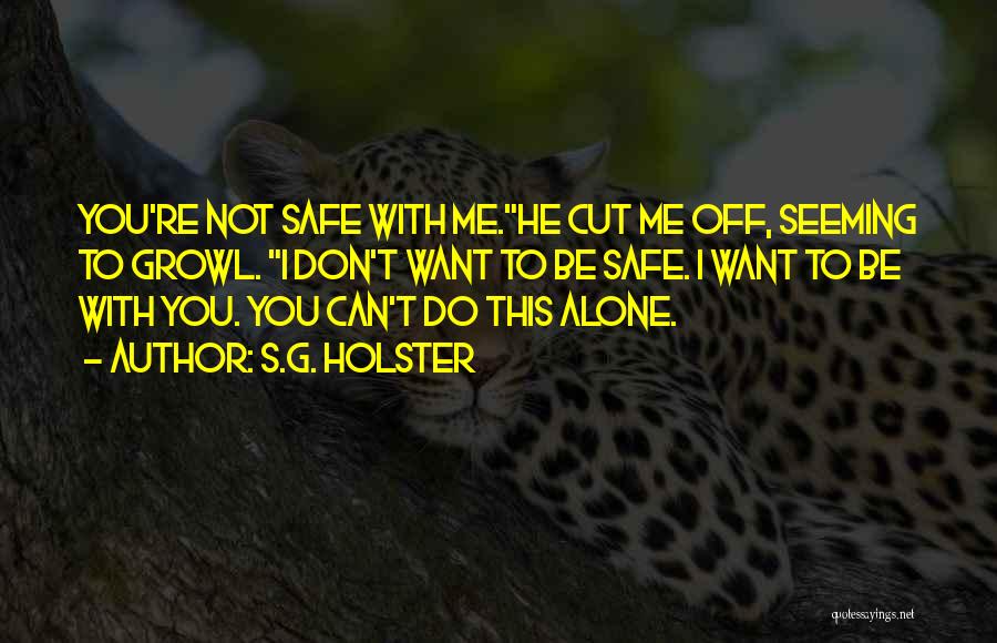 S.G. Holster Quotes: You're Not Safe With Me.he Cut Me Off, Seeming To Growl. I Don't Want To Be Safe. I Want To