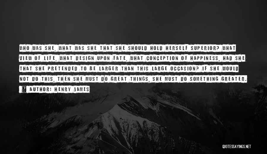 Henry James Quotes: Who Was She, What Was She That She Should Hold Herself Superior? What View Of Life, What Design Upon Fate,