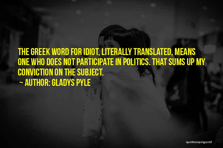 Gladys Pyle Quotes: The Greek Word For Idiot, Literally Translated, Means One Who Does Not Participate In Politics. That Sums Up My Conviction