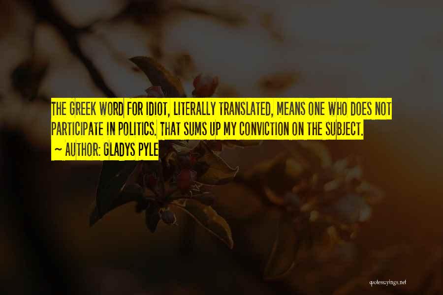 Gladys Pyle Quotes: The Greek Word For Idiot, Literally Translated, Means One Who Does Not Participate In Politics. That Sums Up My Conviction