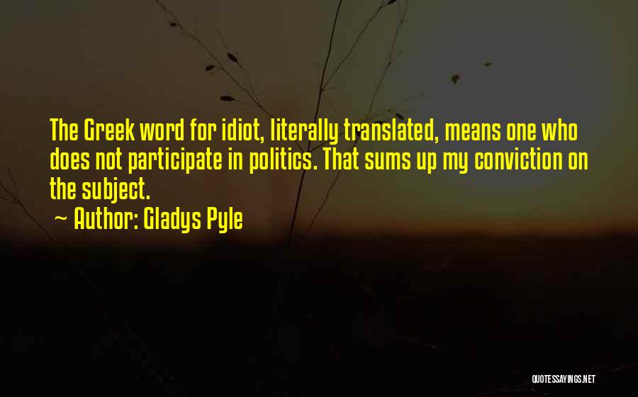 Gladys Pyle Quotes: The Greek Word For Idiot, Literally Translated, Means One Who Does Not Participate In Politics. That Sums Up My Conviction