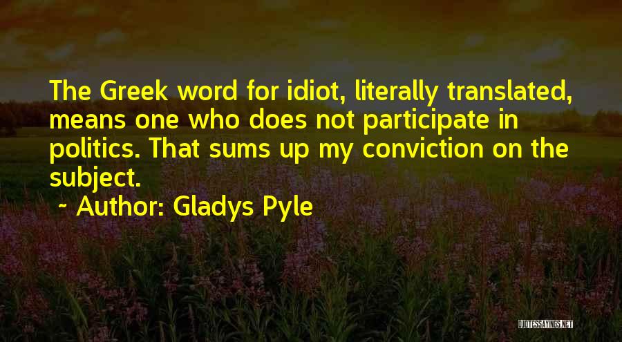 Gladys Pyle Quotes: The Greek Word For Idiot, Literally Translated, Means One Who Does Not Participate In Politics. That Sums Up My Conviction