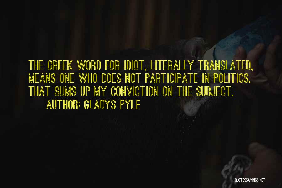 Gladys Pyle Quotes: The Greek Word For Idiot, Literally Translated, Means One Who Does Not Participate In Politics. That Sums Up My Conviction