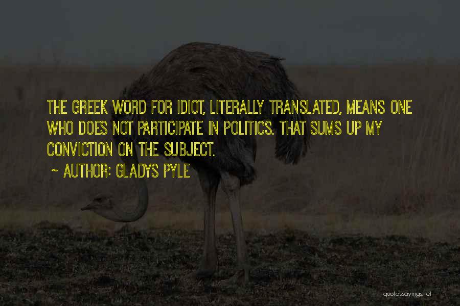 Gladys Pyle Quotes: The Greek Word For Idiot, Literally Translated, Means One Who Does Not Participate In Politics. That Sums Up My Conviction