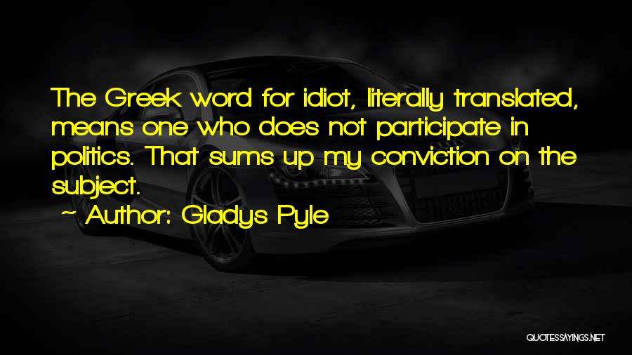 Gladys Pyle Quotes: The Greek Word For Idiot, Literally Translated, Means One Who Does Not Participate In Politics. That Sums Up My Conviction