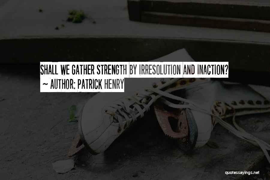 Patrick Henry Quotes: Shall We Gather Strength By Irresolution And Inaction?