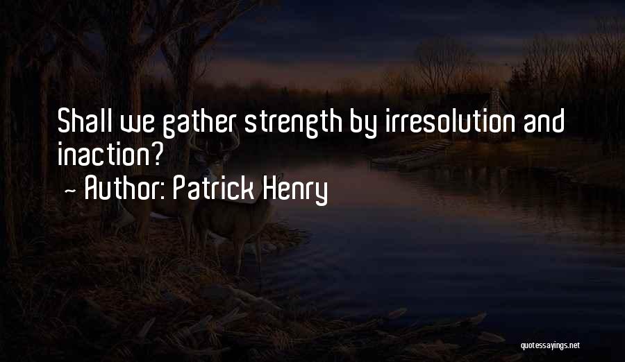 Patrick Henry Quotes: Shall We Gather Strength By Irresolution And Inaction?