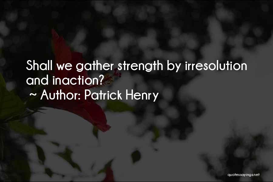 Patrick Henry Quotes: Shall We Gather Strength By Irresolution And Inaction?