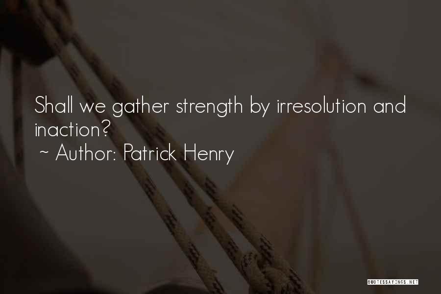 Patrick Henry Quotes: Shall We Gather Strength By Irresolution And Inaction?