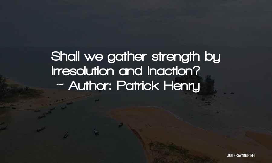 Patrick Henry Quotes: Shall We Gather Strength By Irresolution And Inaction?