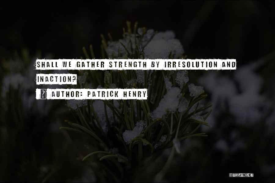 Patrick Henry Quotes: Shall We Gather Strength By Irresolution And Inaction?