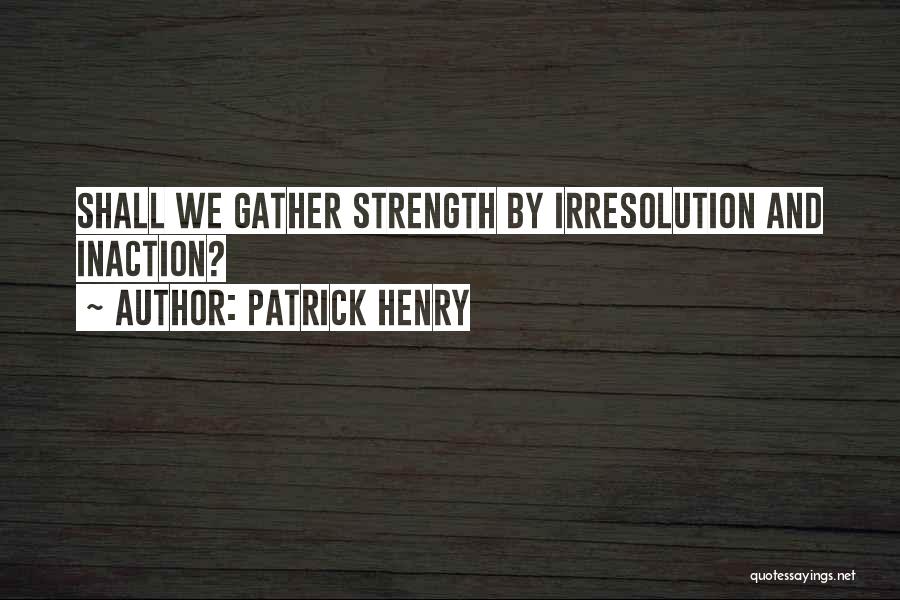 Patrick Henry Quotes: Shall We Gather Strength By Irresolution And Inaction?