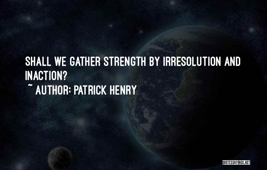 Patrick Henry Quotes: Shall We Gather Strength By Irresolution And Inaction?