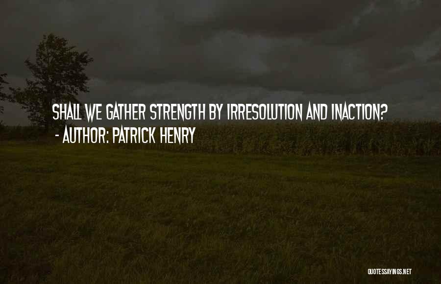 Patrick Henry Quotes: Shall We Gather Strength By Irresolution And Inaction?