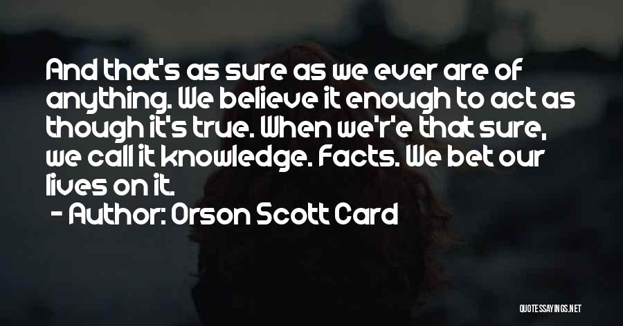 Orson Scott Card Quotes: And That's As Sure As We Ever Are Of Anything. We Believe It Enough To Act As Though It's True.