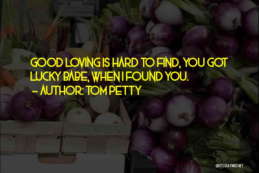 Tom Petty Quotes: Good Loving Is Hard To Find, You Got Lucky Babe, When I Found You.