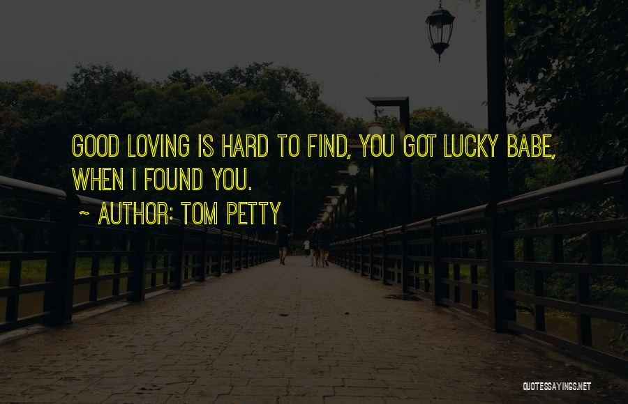 Tom Petty Quotes: Good Loving Is Hard To Find, You Got Lucky Babe, When I Found You.