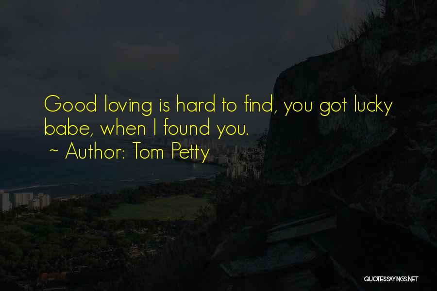 Tom Petty Quotes: Good Loving Is Hard To Find, You Got Lucky Babe, When I Found You.