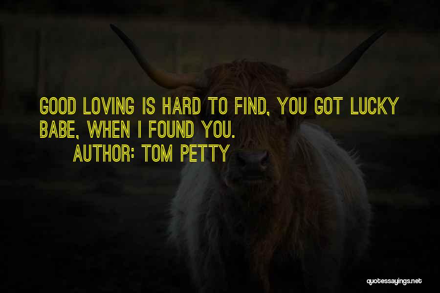Tom Petty Quotes: Good Loving Is Hard To Find, You Got Lucky Babe, When I Found You.